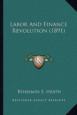 labor and finance revolution heath, benjamin s. 1166050602, 9781166050603