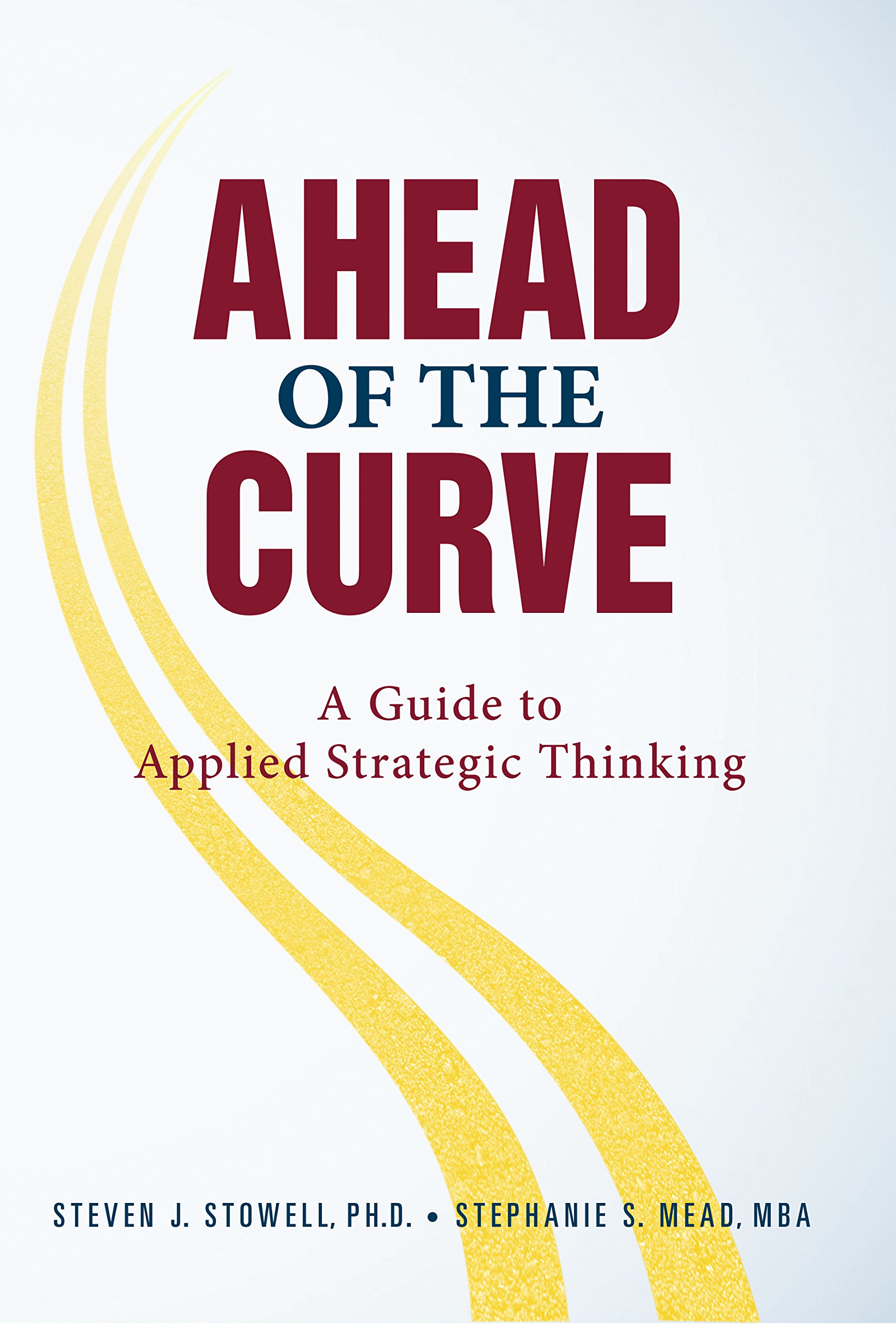 ahead of the curve a guide to applied strategic thinking 1st edition steven stowell ph.d., stephanie mead