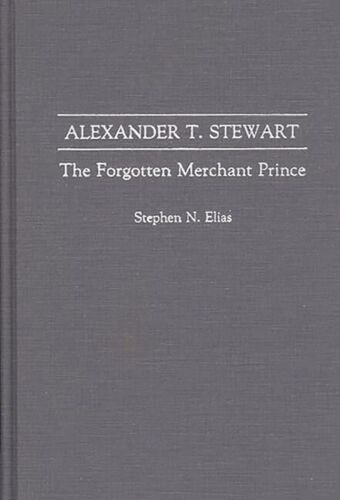 alexander t stewart the forgotten merchant prince 1st edition stephen n. elias 9780275941888, 0275941884