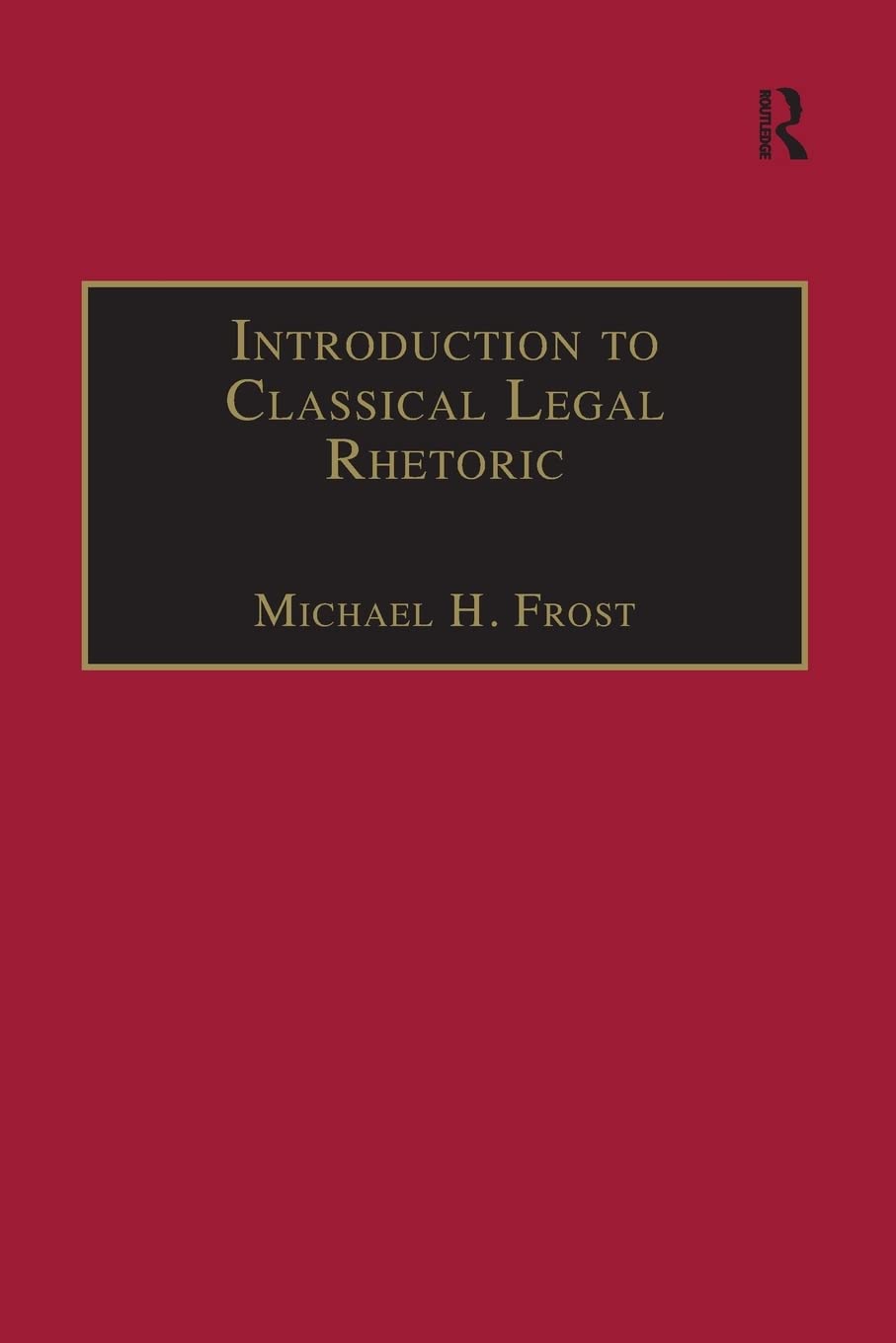 introduction to classical legal rhetoric a lost heritage 1st edition frost, michael h. 1138249017,