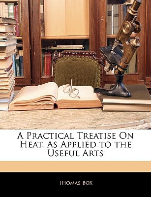 a practical treatise on heat as applied to the useful arts  thomas box 1142984826, 9781142984823