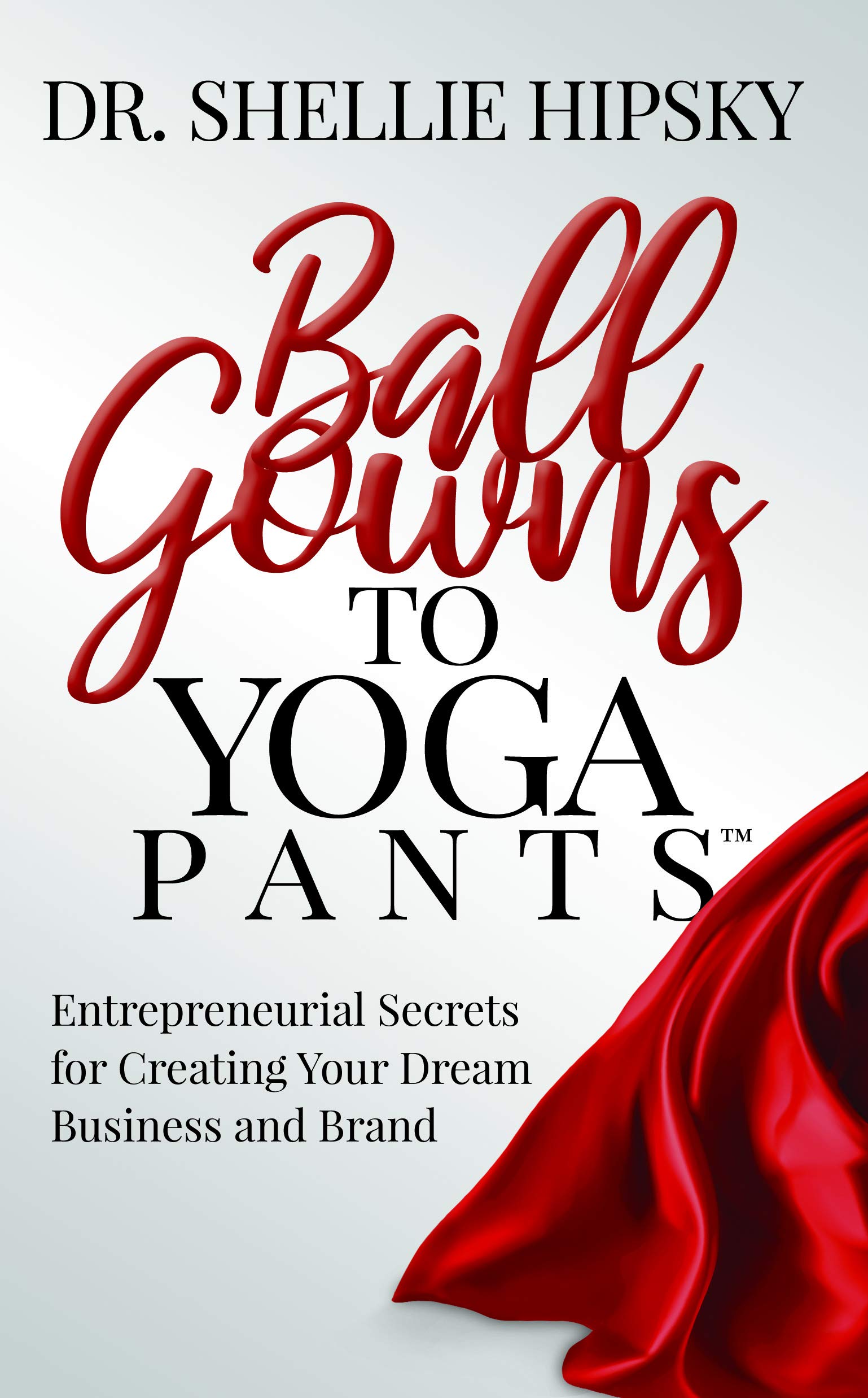 ball gowns to yoga pants entrepreneurial secrets for creating your dream business and brand  hipsky, dr.