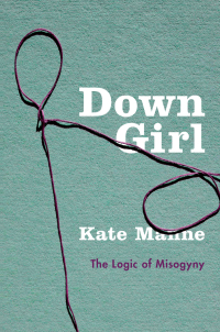 down girl the logic of misogyny 1st edition kate manne 0190933208, 9780190933203