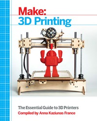 make 3d printing 1st edition anna kaziunas france 1457182939, 1457183560, 9781457182938, 9781457183560