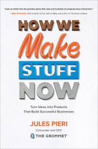 how we make stuff now turn ideas into products that build successful businesses 1st edition jules pieri