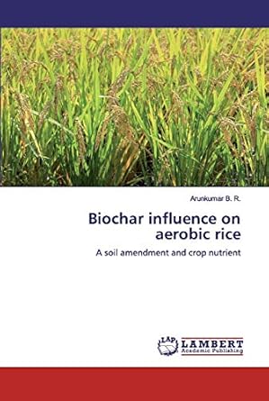 biochar influence on aerobic rice a soil amendment and crop nutrient 1st edition arunkumar b r 6200549605,