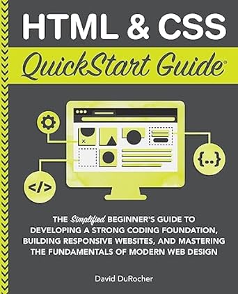 Html And Css Quickstart Guide The Simplified Beginners Guide To Developing A Strong Coding Foundation Building Responsive Websites And Mastering