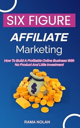 six figure affiliate marketing how to build a profitable online business with no product and little