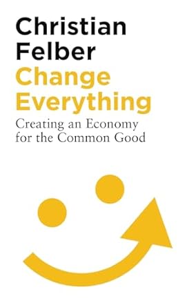 change everything creating an economy for the common good 2nd edition christian felber ,ann pettifor