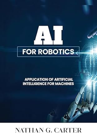 ai for robotics application of artificial intelligence for machines 1st edition nathan g carter b0dh695dpm