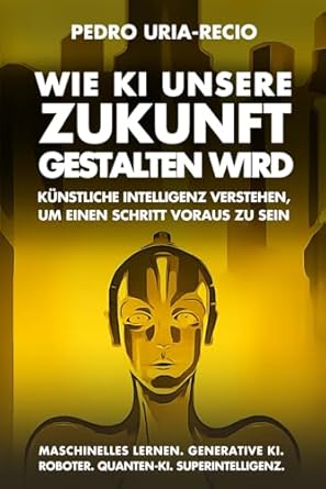 wie ki unsere zukunft gestalten wird kunstliche intelligenz verstehen um einen schritt voraus zu sein