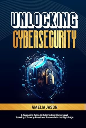 unlocking cybersecurity a beginners guide to outsmarting hackers and securing a privacy prominent tomorrow in