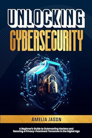 unlocking cybersecurity a beginners guide to outsmarting hackers and securing a privacy prominent tomorrow in