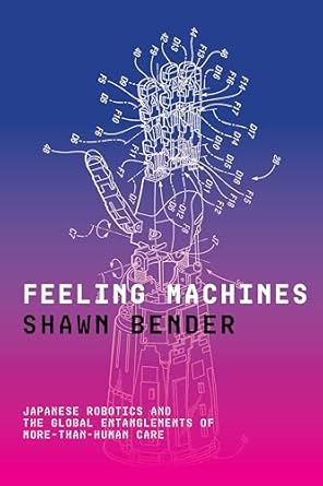 feeling machines japanese robotics and the global entanglements of more than human care 1st edition shawn