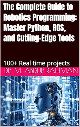 the complete guide to robotics programming master python ros and cutting edge tools 100+ projects 1st edition