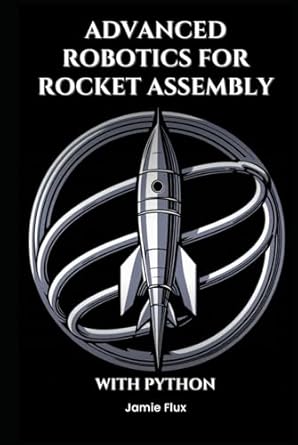 advanced robotics for rocket assembly programming automation and precision mechanics with python 1st edition
