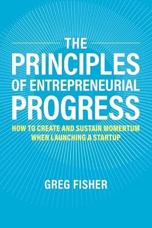 the principles of entrepreneurial progress how to create and sustain momentum when launching a startup 1st