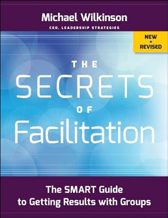 the secrets of facilitation the smart guide to getting results with groups 1st edition michael wilkinson