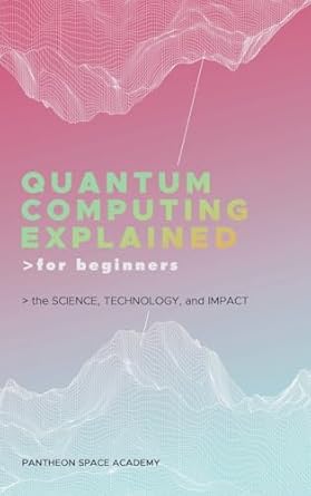 quantum computing explained for beginners the science technology and impact 1st edition pantheon space