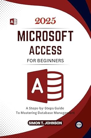 microsoft access for beginners a steps by steps guide to mastering database management 1st edition simon t