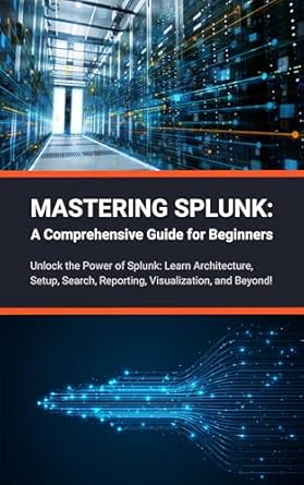 mastering splunk a comprehensive guide for beginners unlock the power of splunk learn architecture setup