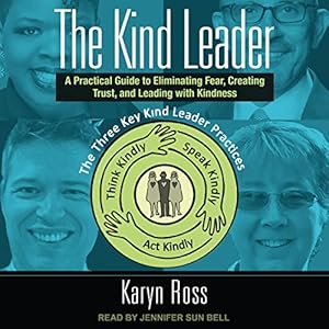 the kind leader a practical guide to eliminating fear creating trust and leading with kindness 1st edition