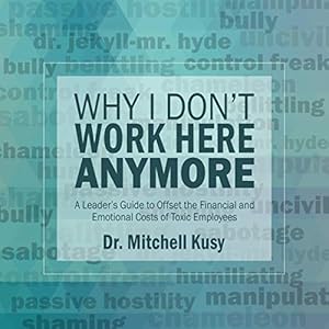 why i dont work here anymore a leaders guide to offset the financial and emotional costs of toxic employees