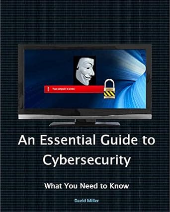 an essential guide to cybersecurity what you need to know 1st edition david miller ,veronica miller b077vstjz3