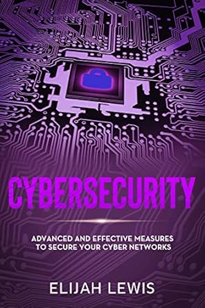 cybersecurity advanced and effective measures to secure your cyber networks 1st edition elijah lewis