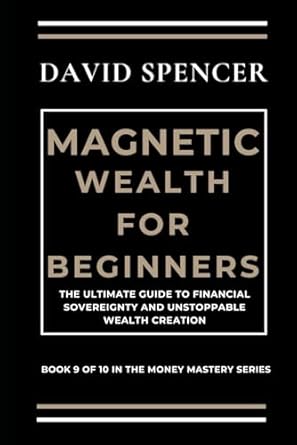 magnetic wealth for beginners the ultimate guide to financial sovereignty and unstoppable wealth creation 1st