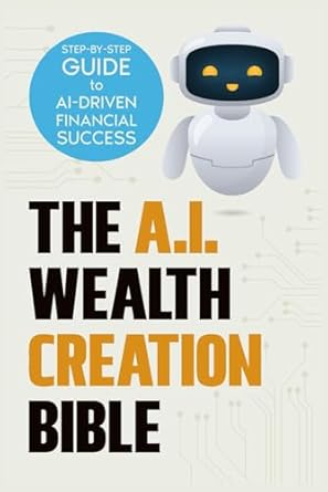 the ai wealth creation bible the ultimate step by step blueprint for ai driven financial success 1st edition