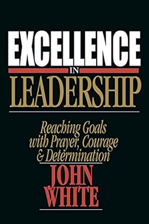 excellence in leadership reaching goals with prayer courage and determination 1st edition john white