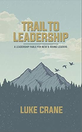 trail to leadership a leadership fable for new and rising leaders 1st edition luke crane b0838hq6bx