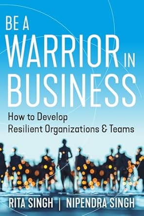be a warrior in business how to develop resilient organizations and teams 1st edition nipendra singh ,rita