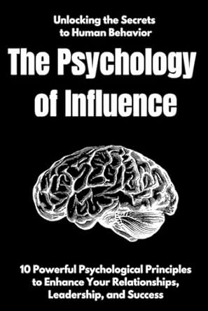 unlocking the secrets to human behavior the psychology of influence 10 powerful psychological principles to