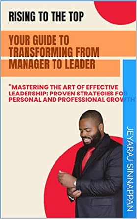 rising to the top your guide to transforming from manager to leader mastering the art of effective leadership