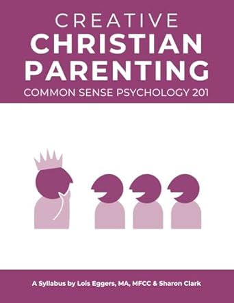 creative christian parenting common sense psychology 201 a syllabus by lois eggers ma mfcc and sharon clark