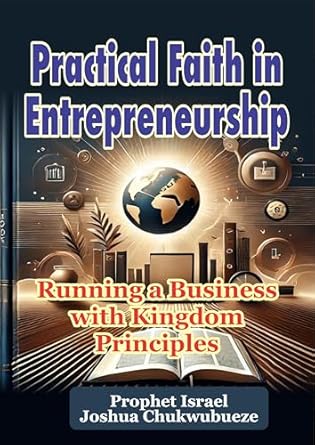 practical faith in entrepreneurship running a business with kingdom principles 1st edition prophet israel