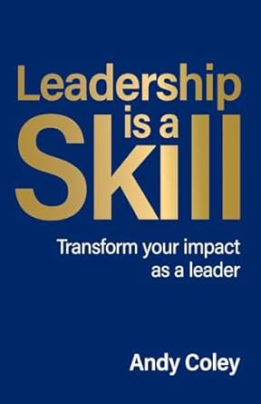 leadership is a skill transform your impact as a leader 1st edition andy coley 1781339023, 978-1781339022