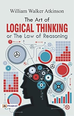 the art of logical thinking william walker atkinsons guide to reasoning 1st edition william walker atkinson