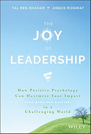 the joy of leadership how positive psychology can maximize your impact in a challenging world 1st edition tal