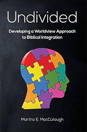 undivided developing a worldview approach to biblical integration 1st edition dr martha e maccullough