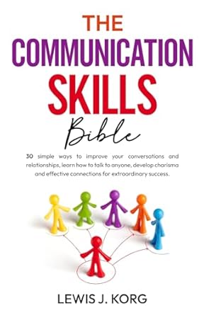the communication skills bible 30 simple ways to improve your conversations and relationships learn how to