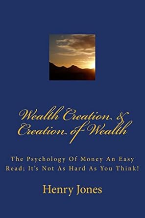 wealth creation and creation of wealth the psychology of money an easy read its not as hard as you think 1st