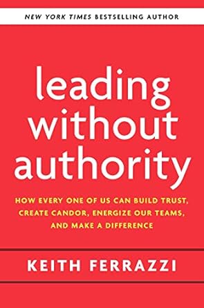 leading without authority how every one of us can build trust create candor energize our teams and make a