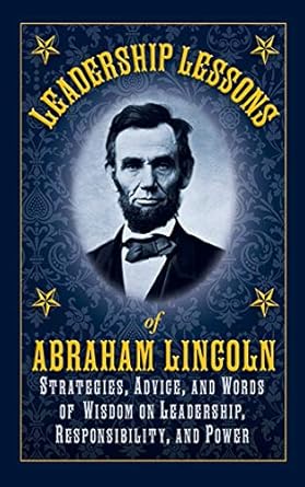 leadership lessons of abraham lincoln strategies advice and words of wisdom on leadership responsibility and