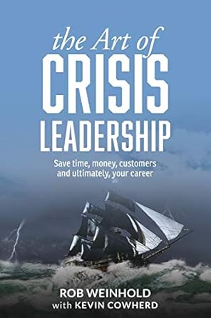 the art of crisis leadership save time money customers and ultimately your career 1st edition rob weinhold