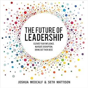 the future of leadership elevate your influence navigate disruption bring out their best 1st edition joshua