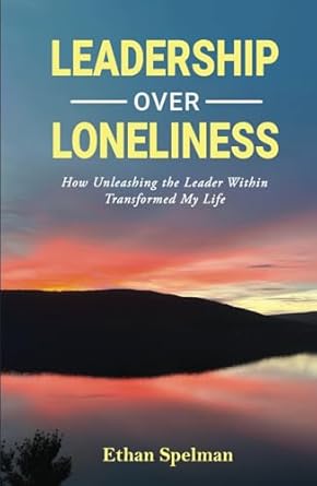 leadership over loneliness how unleashing the leader within transformed my life 1st edition ethan spelman