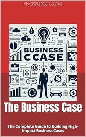 the business case the complete guide to building high impact business cases 1st edition knowledge gleam